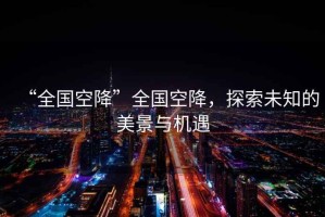 “全國(guó)空降”全國(guó)空降，探索未知的美景與機(jī)遇
