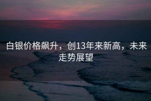 白銀價(jià)格飆升，創(chuàng)13年來新高，未來走勢展望