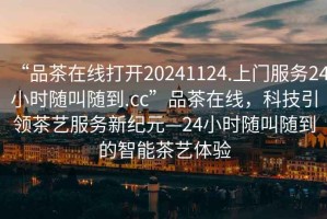 “品茶在線打開20241124.上門服務(wù)24小時隨叫隨到.cc”品茶在線，科技引領(lǐng)茶藝服務(wù)新紀(jì)元—24小時隨叫隨到的智能茶藝體驗