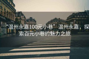 “溫州永嘉100元小巷”溫州永嘉，探索百元小巷的魅力之旅