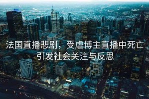 法國直播悲劇，受虐博主直播中死亡引發(fā)社會關(guān)注與反思