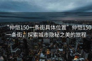 “仲愷150一條街具體位置”仲愷150一條街，探索城市隱秘之美的旅程
