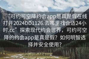 “可約可空降約會app是真是假在線打開2024DD1126.去哪里找合適24小時.cc”探索現(xiàn)代約會世界，可約可空降的約會app是真是假？如何明智選擇并安全使用？
