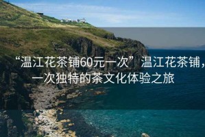 “溫江花茶鋪60元一次”溫江花茶鋪，一次獨(dú)特的茶文化體驗(yàn)之旅