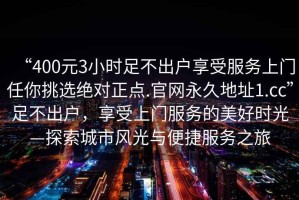 “400元3小時(shí)足不出戶享受服務(wù)上門任你挑選絕對正點(diǎn).官網(wǎng)永久地址1.cc”足不出戶，享受上門服務(wù)的美好時(shí)光—探索城市風(fēng)光與便捷服務(wù)之旅