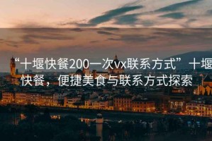 “十堰快餐200一次vx聯(lián)系方式”十堰快餐，便捷美食與聯(lián)系方式探索