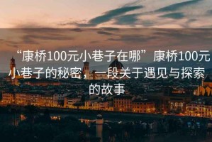 “康橋100元小巷子在哪”康橋100元小巷子的秘密，一段關(guān)于遇見與探索的故事