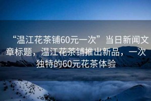 “溫江花茶鋪60元一次”當(dāng)日新聞文章標(biāo)題，溫江花茶鋪推出新品，一次獨(dú)特的60元花茶體驗(yàn)