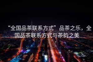 “全國(guó)品茶聯(lián)系方式”品茶之樂，全國(guó)品茶聯(lián)系方式與茶韻之美