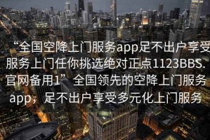 “全國空降上門服務app足不出戶享受服務上門任你挑選絕對正點1123BBS.官網(wǎng)備用1”全國領先的空降上門服務app，足不出戶享受多元化上門服務