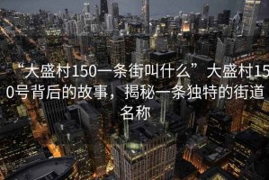 “大盛村150一條街叫什么”大盛村150號背后的故事，揭秘一條獨特的街道名稱