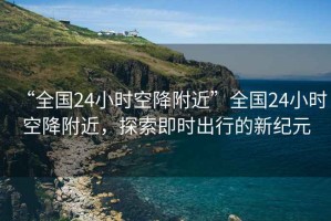 “全國24小時(shí)空降附近”全國24小時(shí)空降附近，探索即時(shí)出行的新紀(jì)元