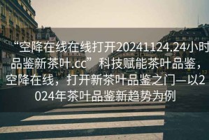 “空降在線在線打開(kāi)20241124.24小時(shí)品鑒新茶葉.cc”科技賦能茶葉品鑒，空降在線，打開(kāi)新茶葉品鑒之門—以2024年茶葉品鑒新趨勢(shì)為例