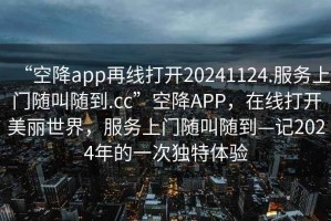 “空降app再線打開20241124.服務上門隨叫隨到.cc”空降APP，在線打開美麗世界，服務上門隨叫隨到—記2024年的一次獨特體驗