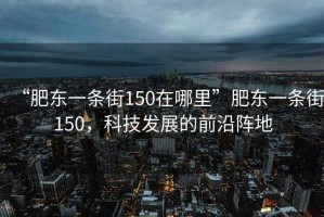 “肥東一條街150在哪里”肥東一條街150，科技發(fā)展的前沿陣地