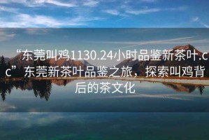 “東莞叫雞1130.24小時品鑒新茶葉.cc”東莞新茶葉品鑒之旅，探索叫雞背后的茶文化