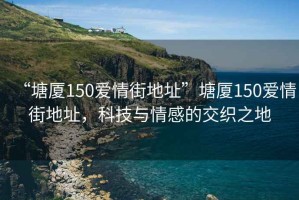 “塘廈150愛情街地址”塘廈150愛情街地址，科技與情感的交織之地