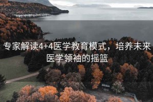 專家解讀4+4醫(yī)學(xué)教育模式，培養(yǎng)未來醫(yī)學(xué)領(lǐng)袖的搖籃