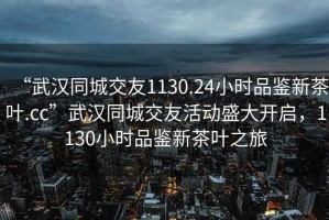 “武漢同城交友1130.24小時(shí)品鑒新茶葉.cc”武漢同城交友活動(dòng)盛大開(kāi)啟，1130小時(shí)品鑒新茶葉之旅