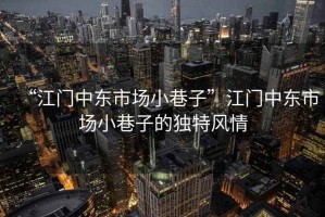“江門中東市場小巷子”江門中東市場小巷子的獨(dú)特風(fēng)情