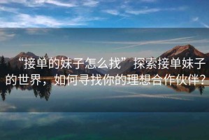 “接單的妹子怎么找”探索接單妹子的世界，如何尋找你的理想合作伙伴？