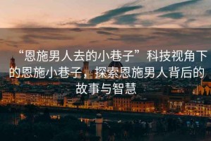 “恩施男人去的小巷子”科技視角下的恩施小巷子，探索恩施男人背后的故事與智慧