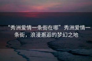 “秀洲愛情一條街在哪”秀洲愛情一條街，浪漫邂逅的夢幻之地