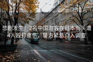 悲劇發(fā)生！2名中國(guó)游客在日本街頭遭4人毆打重傷，警方緊急介入調(diào)查