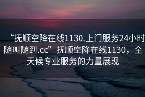 “撫順空降在線1130.上門服務24小時隨叫隨到.cc”撫順空降在線1130，全天候專業(yè)服務的力量展現(xiàn)