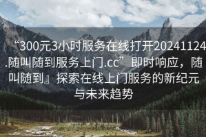 “300元3小時服務(wù)在線打開20241124.隨叫隨到服務(wù)上門.cc”即時響應(yīng)，隨叫隨到』探索在線上門服務(wù)的新紀元與未來趨勢
