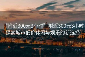 “附近300元3小時”附近300元3小時，探索城市低價(jià)休閑與娛樂的新選擇