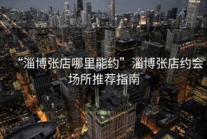 “淄博張店哪里能約”淄博張店約會場所推薦指南