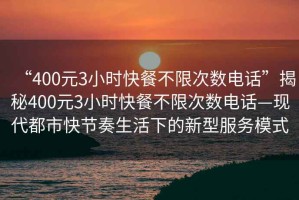 “400元3小時快餐不限次數(shù)電話”揭秘400元3小時快餐不限次數(shù)電話—現(xiàn)代都市快節(jié)奏生活下的新型服務模式