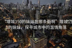 “增城150的妹妹在哪條街啊”增城150的妹妹，探尋城市中的溫情角落