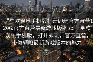 “星歐娛樂手機版打開即玩官方直營1206.官方直營最新游戲版本.cc”星歐娛樂手機版，打開即玩，官方直營，帶你領(lǐng)略最新游戲版本的魅力