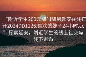 “附近學(xué)生200元隨叫隨到延安在線打開2024DD1126.喜歡的妹子24小時(shí).cc”探索延安，附近學(xué)生的線上社交與線下邂逅