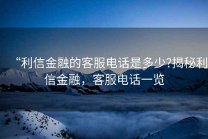 “利信金融的客服電話是多少?揭秘利信金融，客服電話一覽