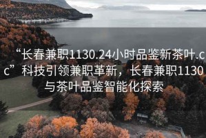 “長(zhǎng)春兼職1130.24小時(shí)品鑒新茶葉.cc”科技引領(lǐng)兼職革新，長(zhǎng)春兼職1130與茶葉品鑒智能化探索