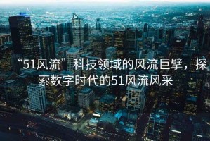 “51風(fēng)流”科技領(lǐng)域的風(fēng)流巨擘，探索數(shù)字時代的51風(fēng)流風(fēng)采