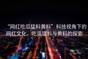 “網(wǎng)紅吃瓜猛料黃料”科技視角下的網(wǎng)紅文化，吃瓜猛料與黃料的探索