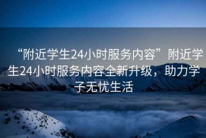 “附近學生24小時服務內(nèi)容”附近學生24小時服務內(nèi)容全新升級，助力學子無憂生活