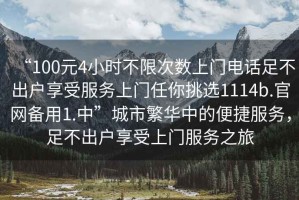 “100元4小時(shí)不限次數(shù)上門電話足不出戶享受服務(wù)上門任你挑選1114b.官網(wǎng)備用1.中”城市繁華中的便捷服務(wù)，足不出戶享受上門服務(wù)之旅