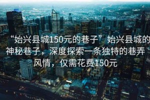 “始興縣城150元的巷子”始興縣城的神秘巷子，深度探索一條獨特的巷弄風情，僅需花費150元