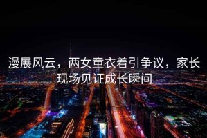 漫展風(fēng)云，兩女童衣著引爭(zhēng)議，家長(zhǎng)現(xiàn)場(chǎng)見證成長(zhǎng)瞬間