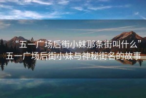 “五一廣場后街小妹那條街叫什么”五一廣場后街小妹與神秘街名的故事