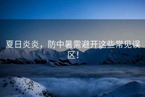 夏日炎炎，防中暑需避開這些常見誤區(qū)！