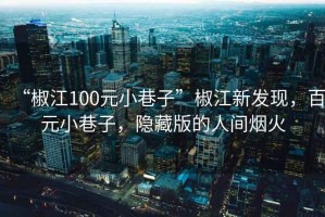 “椒江100元小巷子”椒江新發(fā)現(xiàn)，百元小巷子，隱藏版的人間煙火
