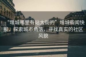 “增城哪里有站大街的”增城新聞快報，探索城市角落，尋找真實的社區(qū)風貌