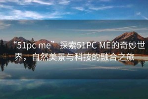 “51pc me”探索51PC ME的奇妙世界，自然美景與科技的融合之旅