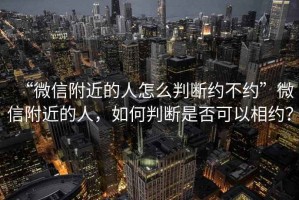 “微信附近的人怎么判斷約不約”微信附近的人，如何判斷是否可以相約？